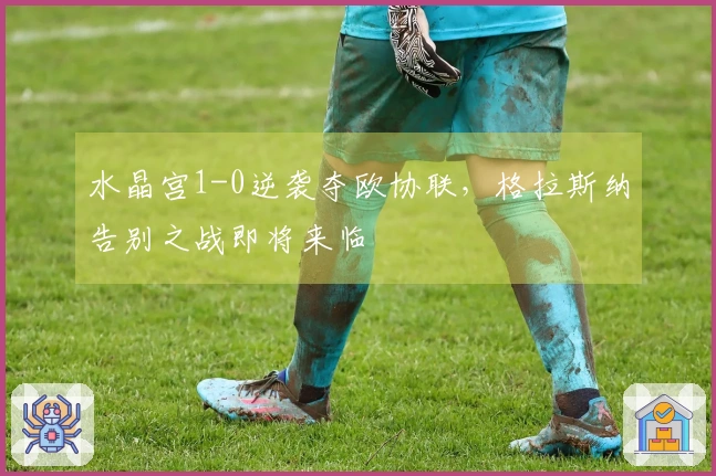 水晶宫1-0逆袭夺欧协联，格拉斯纳告别之战即将来临